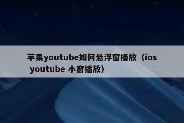 苹果youtube如何悬浮窗播放（ios youtube 小窗播放） 第1张