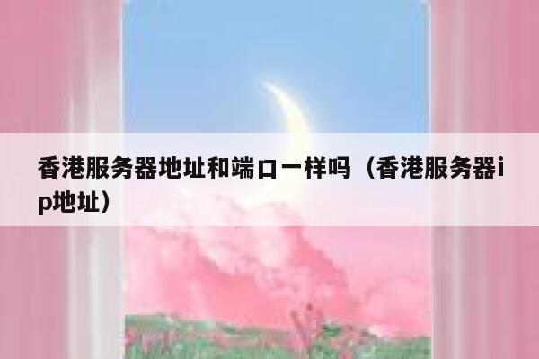 香港服务器地址和端口一样吗（香港服务器ip地址） 第1张