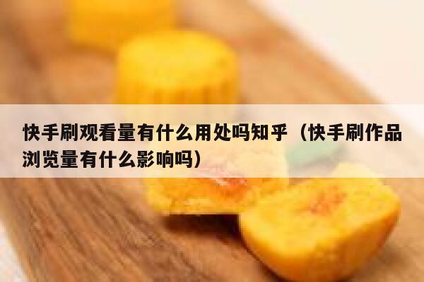 快手刷观看量有什么用处吗知乎（快手刷作品浏览量有什么影响吗） 第1张