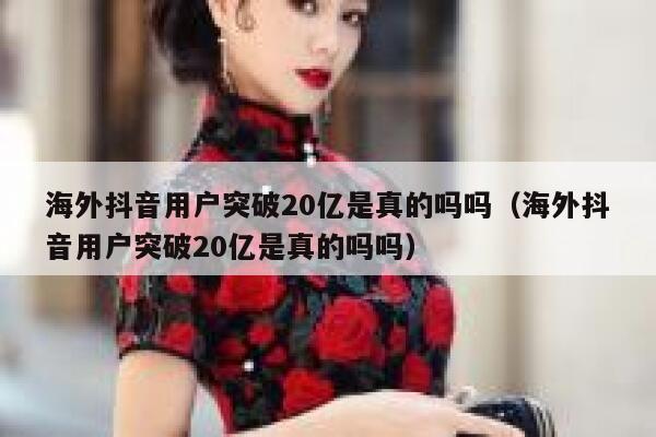 海外抖音用户突破20亿是真的吗吗（海外抖音用户突破20亿是真的吗吗） 第1张
