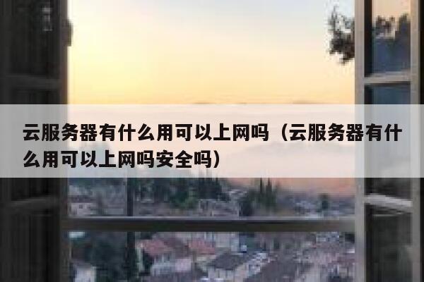 云服务器有什么用可以上网吗（云服务器有什么用可以上网吗安全吗） 第1张