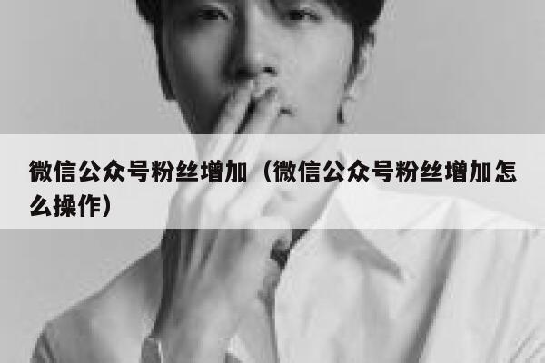 微信公众号粉丝增加（微信公众号粉丝增加怎么操作） 第1张