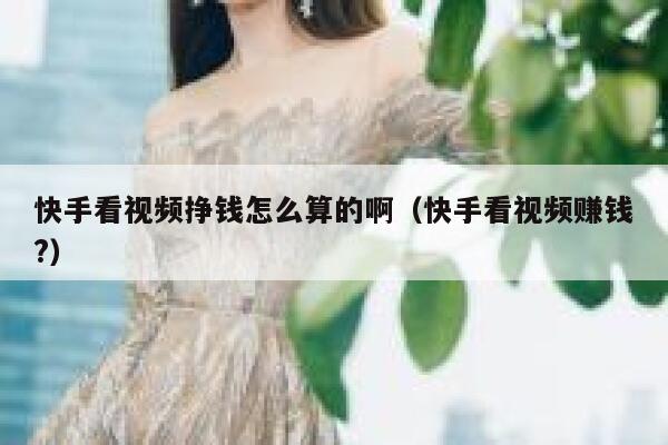 快手看视频挣钱怎么算的啊（快手看视频赚钱?） 第1张