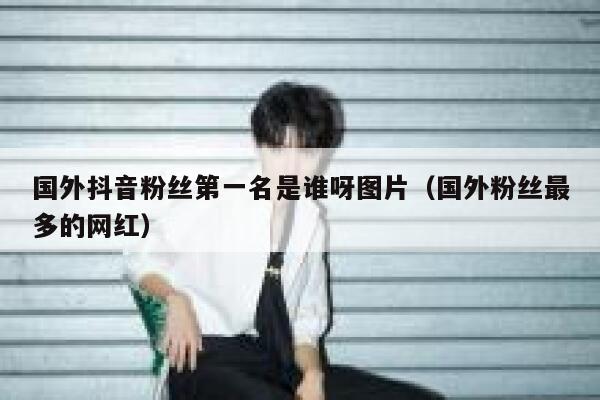 国外抖音粉丝第一名是谁呀图片（国外粉丝最多的网红） 第1张