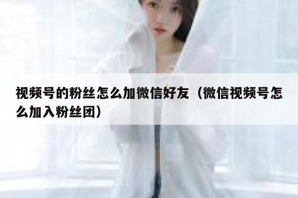 视频号的粉丝怎么加微信好友（微信视频号怎么加入粉丝团） 第1张