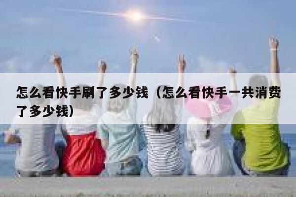 怎么看快手刷了多少钱（怎么看快手一共消费了多少钱） 第1张