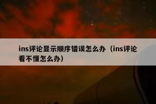 ins评论显示顺序错误怎么办（ins评论看不懂怎么办） 第1张