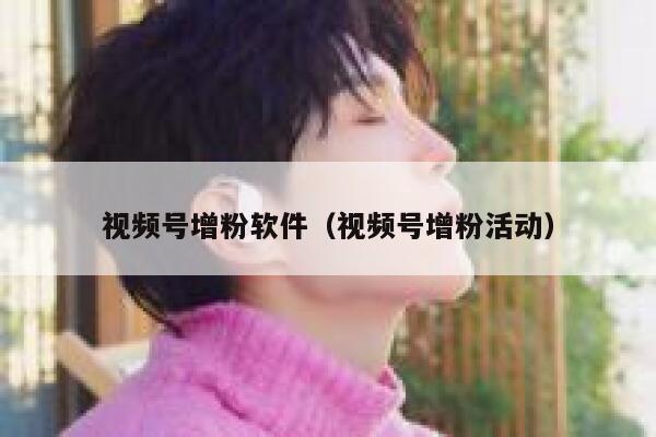 视频号增粉软件（视频号增粉活动） 第1张