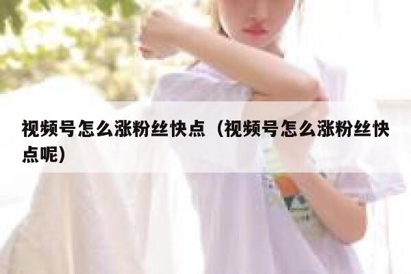 视频号怎么涨粉丝快点（视频号怎么涨粉丝快点呢） 第1张