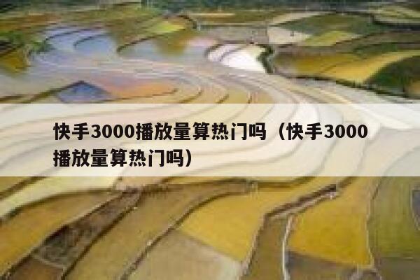 快手3000播放量算热门吗（快手3000播放量算热门吗） 第1张