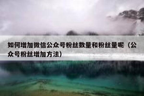 如何增加微信公众号粉丝数量和粉丝量呢（公众号粉丝增加方法） 第1张