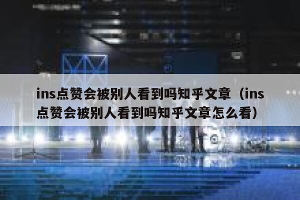 ins点赞会被别人看到吗知乎文章（ins点赞会被别人看到吗知乎文章怎么看） 第1张