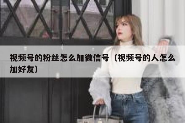 视频号的粉丝怎么加微信号（视频号的人怎么加好友） 第1张