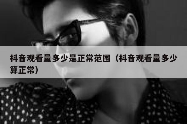 抖音观看量多少是正常范围（抖音观看量多少算正常） 第1张