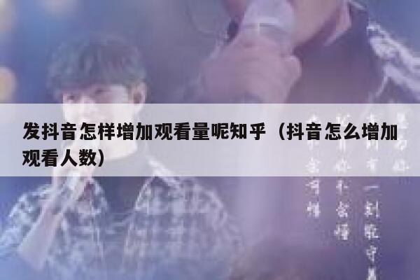 发抖音怎样增加观看量呢知乎（抖音怎么增加观看人数） 第1张