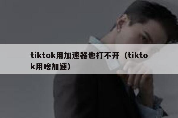 tiktok用加速器也打不开（tiktok用啥加速） 第1张