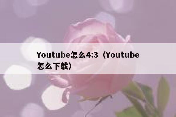 Youtube怎么4:3（Youtube怎么下载） 第1张