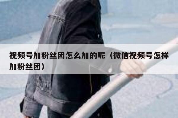 视频号加粉丝团怎么加的呢（微信视频号怎样加粉丝团） 第1张