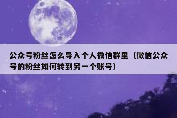 公众号粉丝怎么导入个人微信群里（微信公众号的粉丝如何转到另一个账号） 第1张
