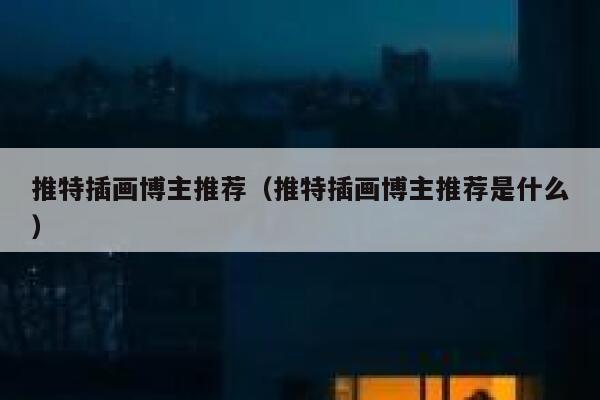 推特插画博主推荐（推特插画博主推荐是什么） 第1张