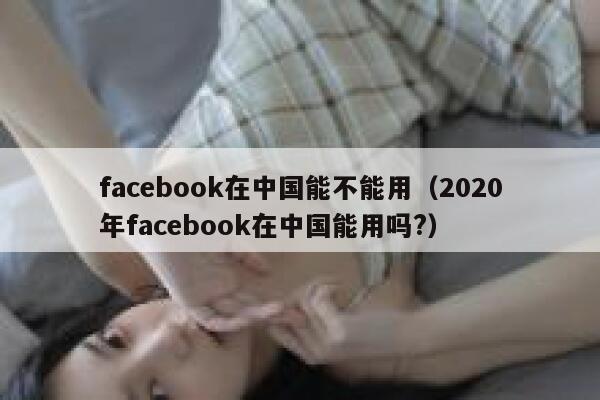 facebook在中国能不能用（2020年facebook在中国能用吗?） 第1张