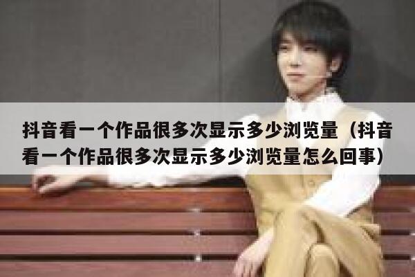 抖音看一个作品很多次显示多少浏览量（抖音看一个作品很多次显示多少浏览量怎么回事） 第1张