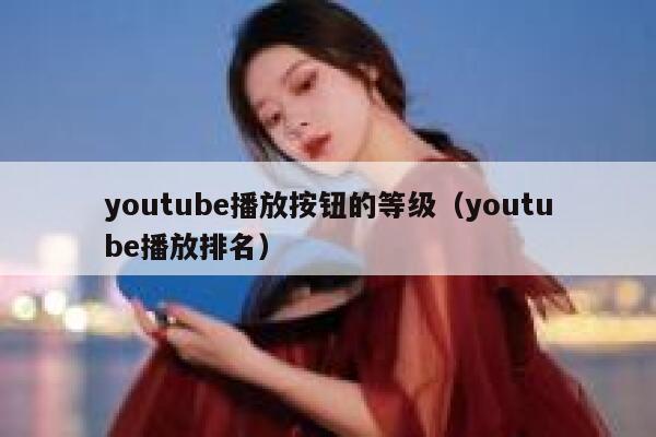 youtube播放按钮的等级（youtube播放排名） 第1张