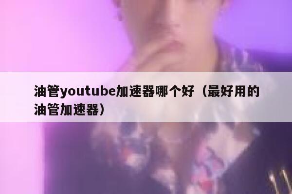 油管youtube加速器哪个好（最好用的油管加速器） 第1张