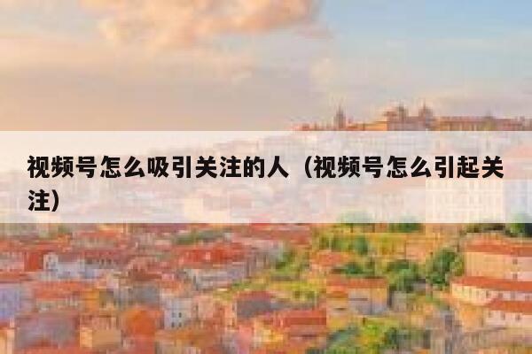 视频号怎么吸引关注的人（视频号怎么引起关注） 第1张