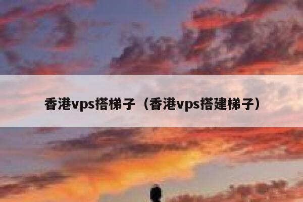 香港vps搭梯子（香港vps搭建梯子） 第1张