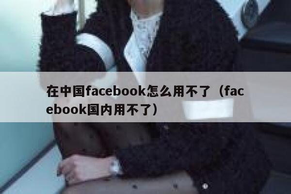 在中国facebook怎么用不了（facebook国内用不了） 第1张