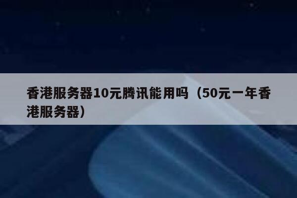 香港服务器10元腾讯能用吗（50元一年香港服务器） 第1张