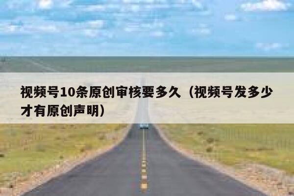 视频号10条原创审核要多久（视频号发多少才有原创声明） 第1张