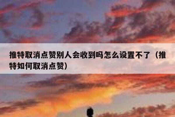 推特取消点赞别人会收到吗怎么设置不了（推特如何取消点赞） 第1张
