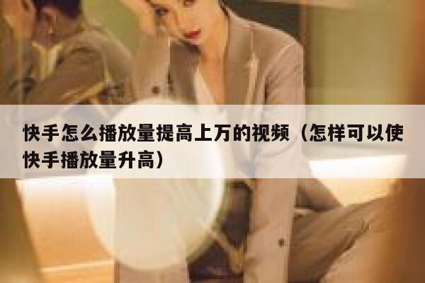 快手怎么播放量提高上万的视频（怎样可以使快手播放量升高） 第1张