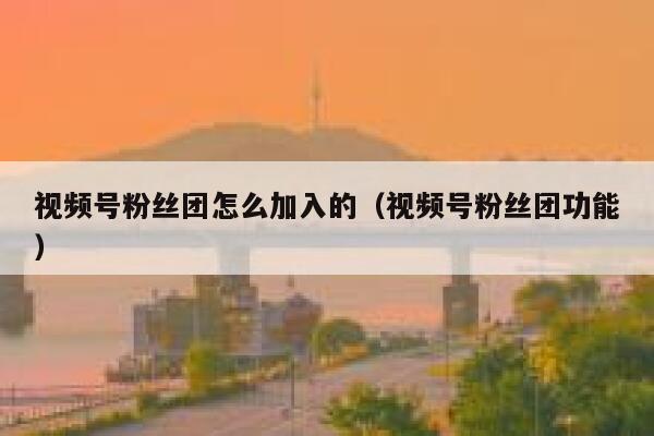 视频号粉丝团怎么加入的（视频号粉丝团功能） 第1张