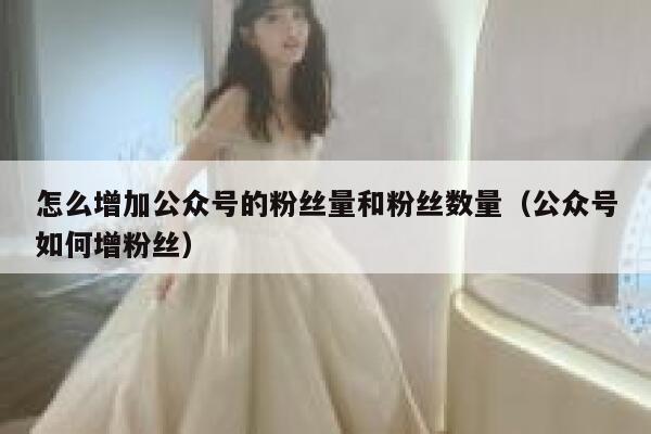 怎么增加公众号的粉丝量和粉丝数量（公众号如何增粉丝） 第1张