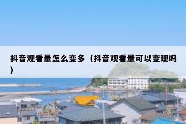 抖音观看量怎么变多（抖音观看量可以变现吗） 第1张