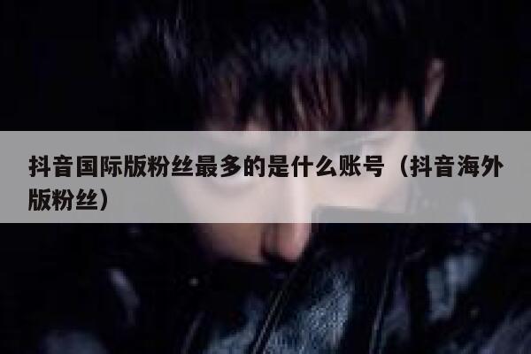 抖音国际版粉丝最多的是什么账号（抖音海外版粉丝） 第1张