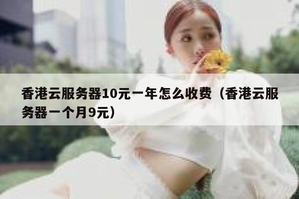 香港云服务器10元一年怎么收费（香港云服务器一个月9元） 第1张