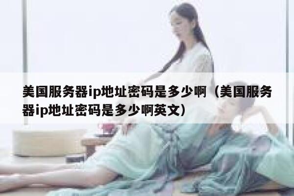 美国服务器ip地址密码是多少啊（美国服务器ip地址密码是多少啊英文） 第1张