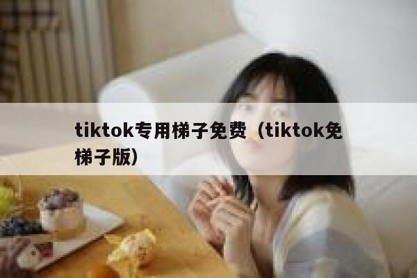 tiktok专用梯子免费（tiktok免梯子版） 第1张