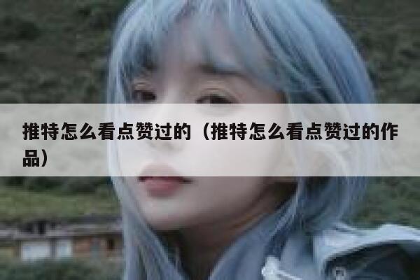 推特怎么看点赞过的（推特怎么看点赞过的作品） 第1张