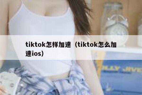 tiktok怎样加速（tiktok怎么加速ios） 第1张