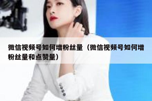 微信视频号如何增粉丝量（微信视频号如何增粉丝量和点赞量） 第1张