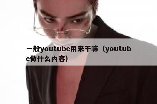 一般youtube用来干嘛（youtube做什么内容） 第1张
