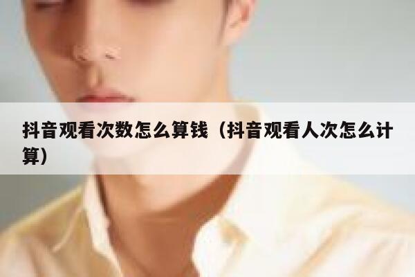 抖音观看次数怎么算钱（抖音观看人次怎么计算） 第1张