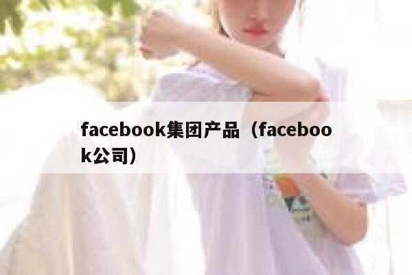 facebook集团产品（facebook公司） 第1张