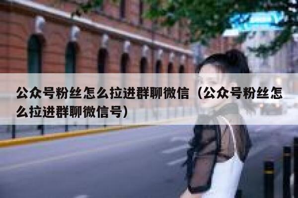 公众号粉丝怎么拉进群聊微信（公众号粉丝怎么拉进群聊微信号） 第1张