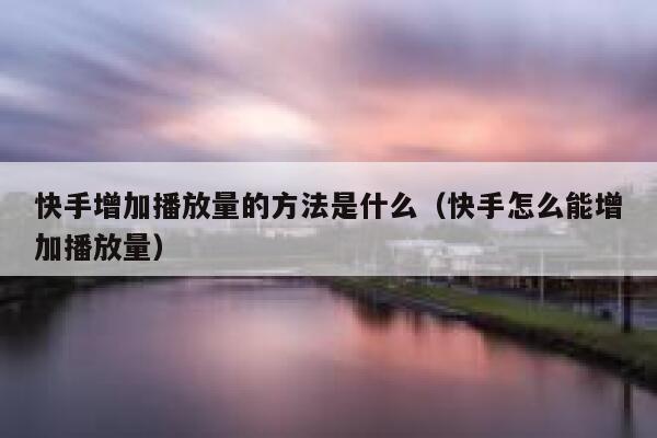 快手增加播放量的方法是什么（快手怎么能增加播放量） 第1张
